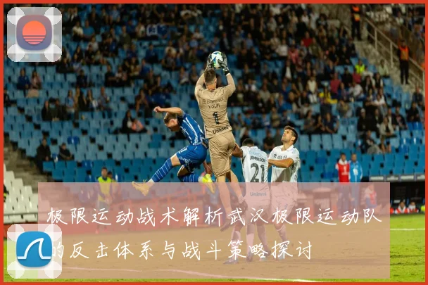 极限运动战术解析武汉极限运动队的反击体系与战斗策略探讨