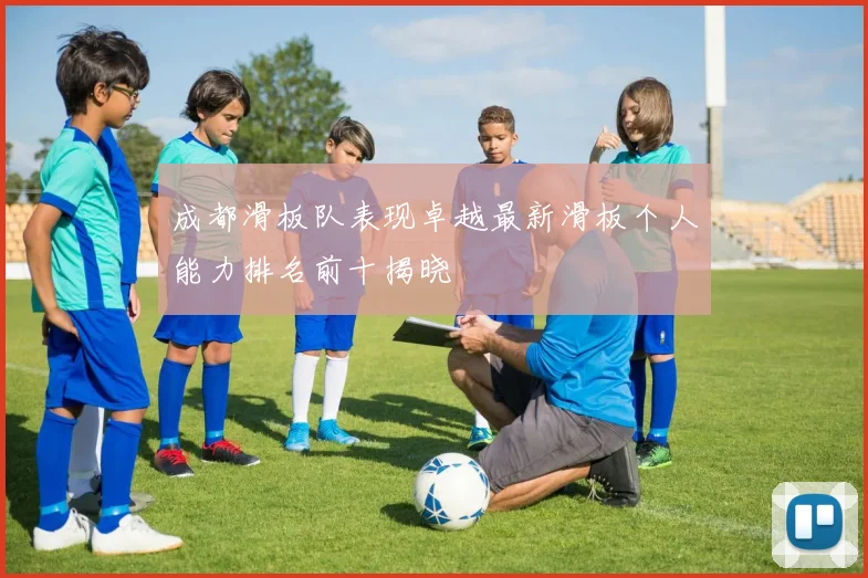 成都滑板队表现卓越最新滑板个人能力排名前十揭晓