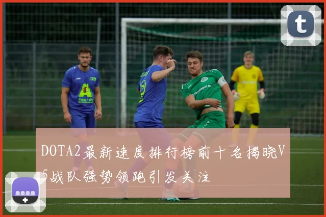 DOTA2最新速度排行榜前十名揭晓V5战队强势领跑引发关注