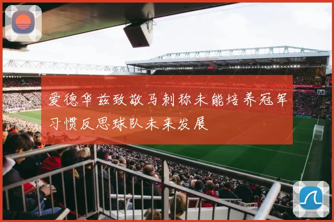 爱德华兹致敬马刺称未能培养冠军习惯反思球队未来发展