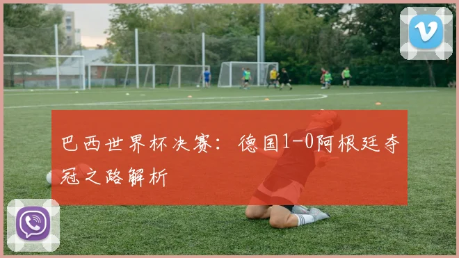 巴西世界杯决赛：德国1-0阿根廷夺冠之路解析