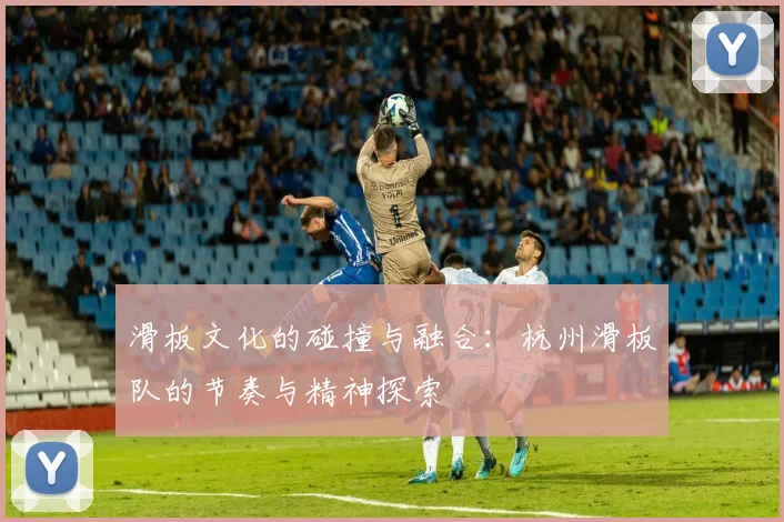 滑板文化的碰撞与融合：杭州滑板队的节奏与精神探索