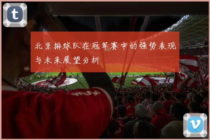 北京排球队在冠军赛中的强势表现与未来展望分析