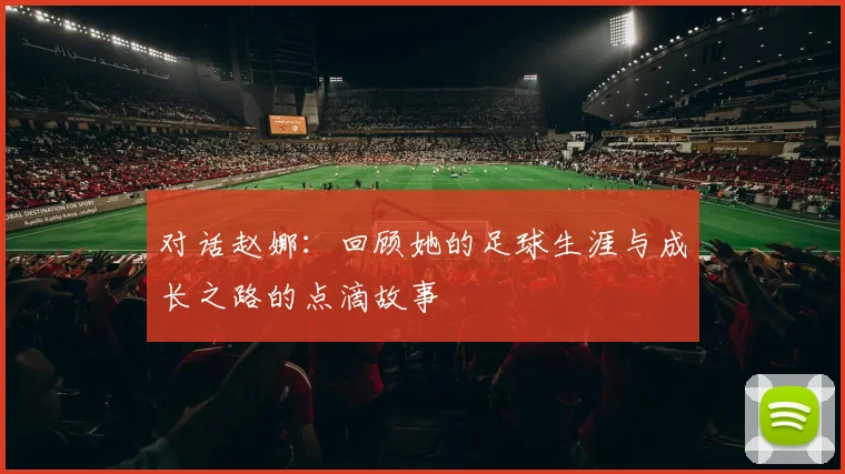 对话赵娜：回顾她的足球生涯与成长之路的点滴故事