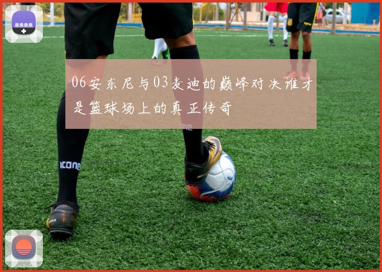 06安东尼与03麦迪的巅峰对决谁才是篮球场上的真正传奇
