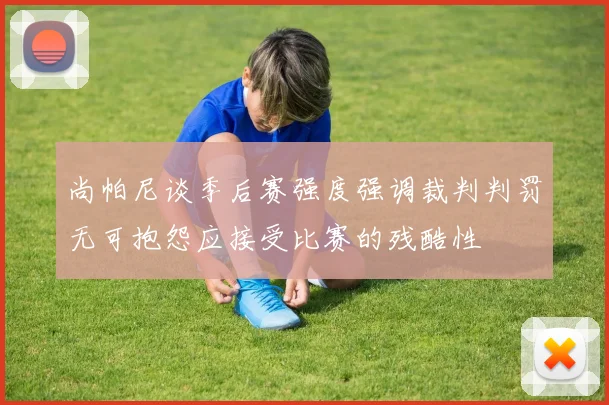 尚帕尼谈季后赛强度强调裁判判罚无可抱怨应接受比赛的残酷性