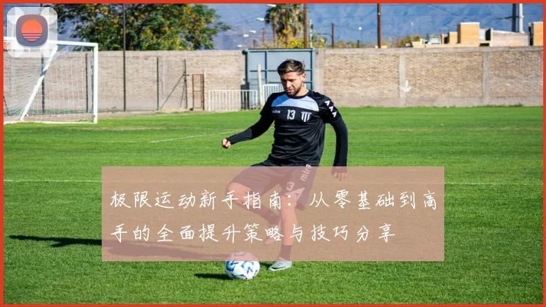 极限运动新手指南：从零基础到高手的全面提升策略与技巧分享