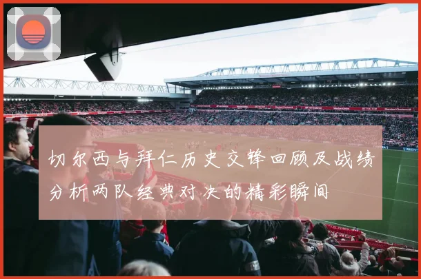 切尔西与拜仁历史交锋回顾及战绩分析两队经典对决的精彩瞬间
