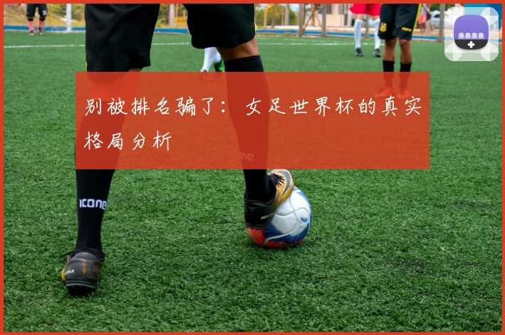 别被排名骗了：女足世界杯的真实格局分析