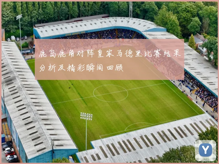 鹿岛鹿角对阵皇家马德里比赛结果分析及精彩瞬间回顾