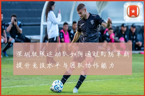 深圳极限运动队如何通过盯防革新提升竞技水平与团队协作能力
