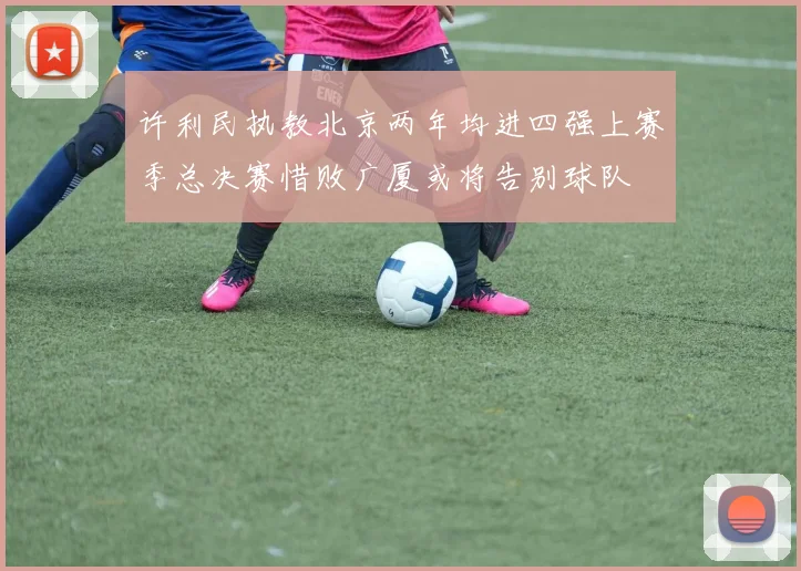 许利民执教北京两年均进四强上赛季总决赛惜败广厦或将告别球队